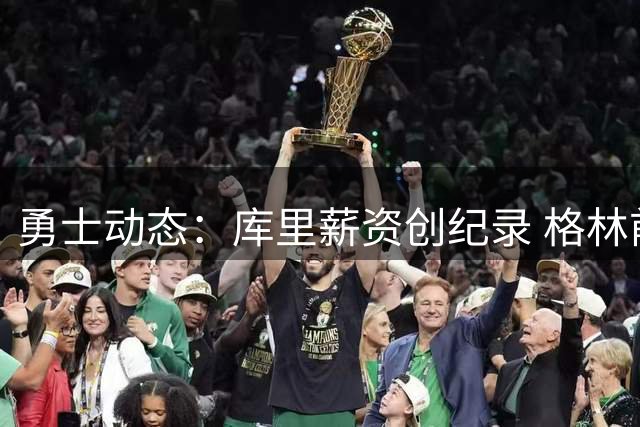 勇士动态：库里薪资创纪录 格林前途未卜 总经理帅位动摇